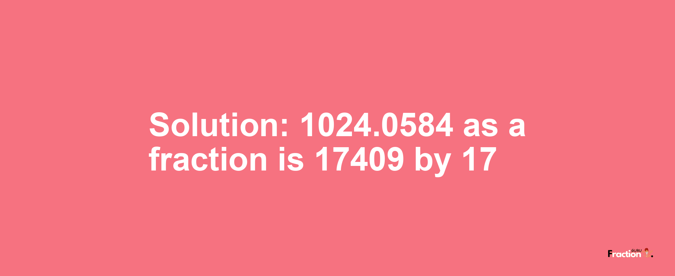 Solution:1024.0584 as a fraction is 17409/17